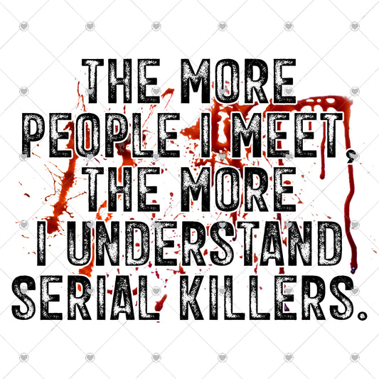 The More People I Meet The More I Understand Serial Killers Ready To Press Sublimation and DTF Transfer